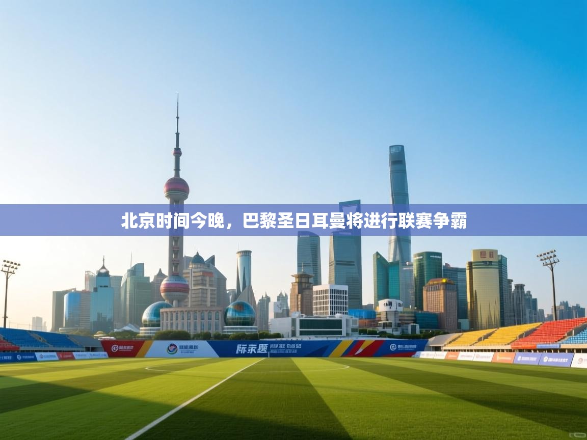 北京时间今晚，巴黎圣日耳曼将进行联赛争霸