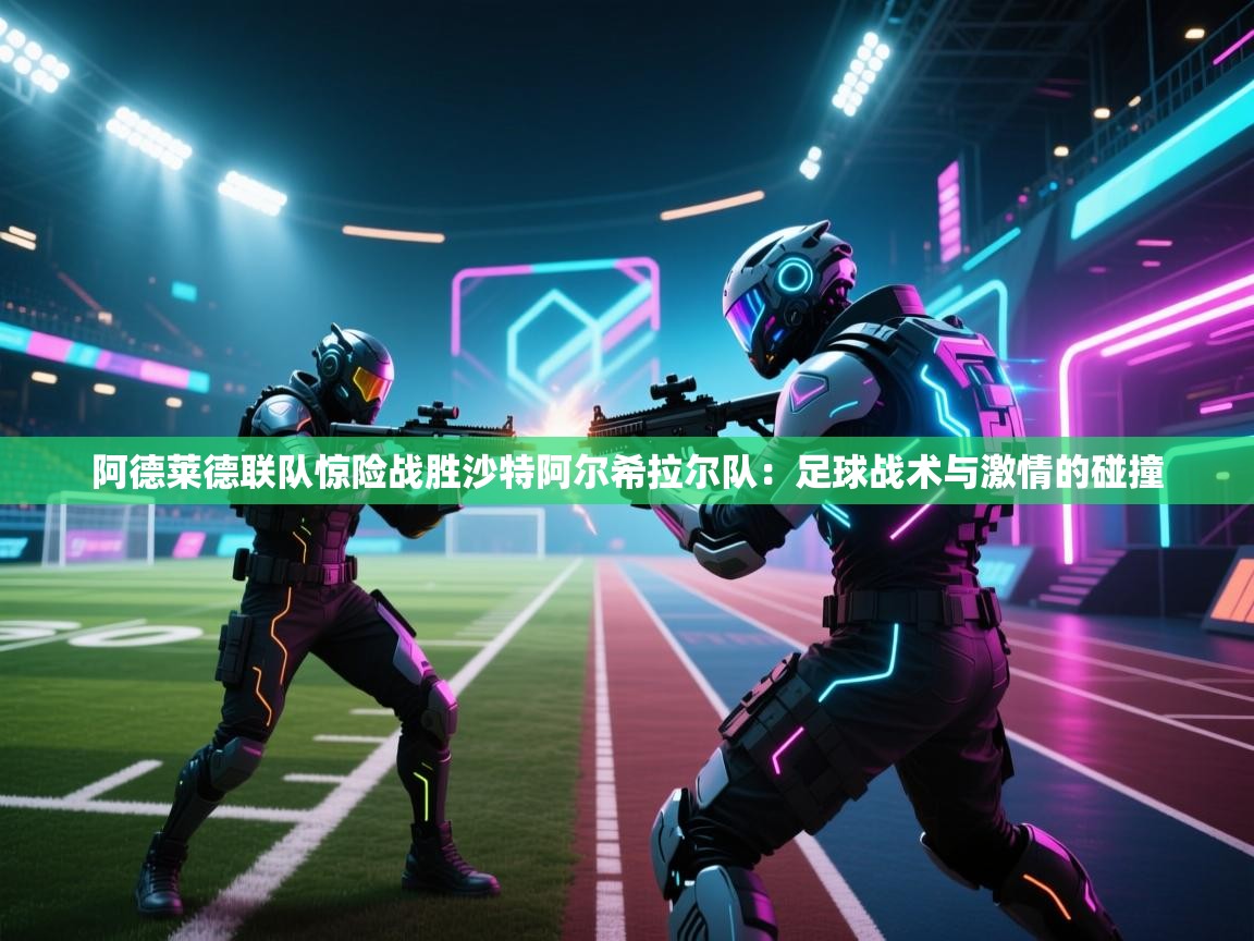 阿德莱德联队惊险战胜沙特阿尔希拉尔队：足球战术与激情的碰撞